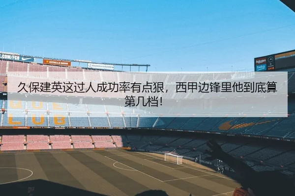 久保建英这过人成功率有点狠，西甲边锋里他到底算第几档！