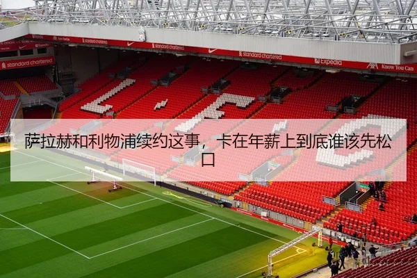 萨拉赫和利物浦续约这事，卡在年薪上到底谁该先松口