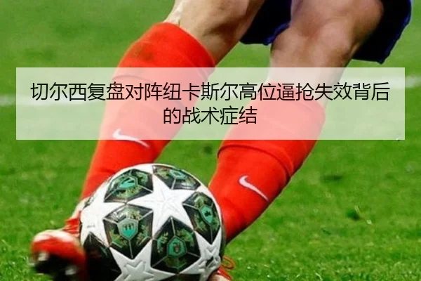 切尔西复盘对阵纽卡斯尔高位逼抢失效背后的战术症结