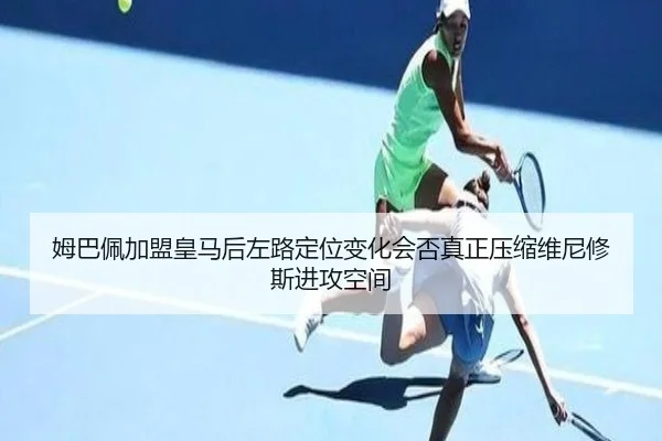 姆巴佩加盟皇马后左路定位变化会否真正压缩维尼修斯进攻空间