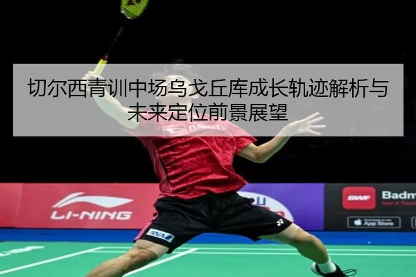 切尔西青训中场乌戈丘库成长轨迹解析与未来定位前景展望