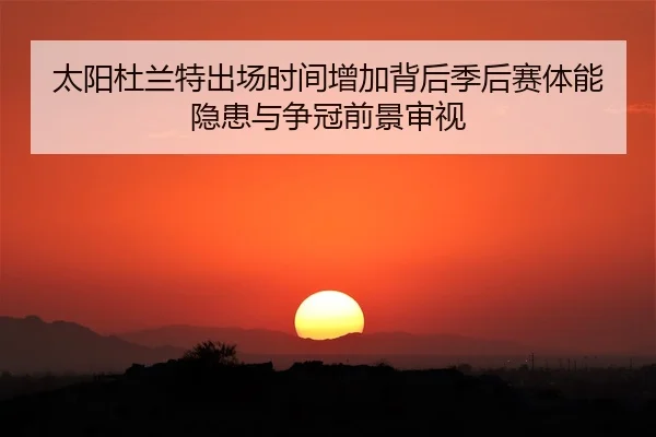 太阳杜兰特出场时间增加背后季后赛体能隐患与争冠前景审视