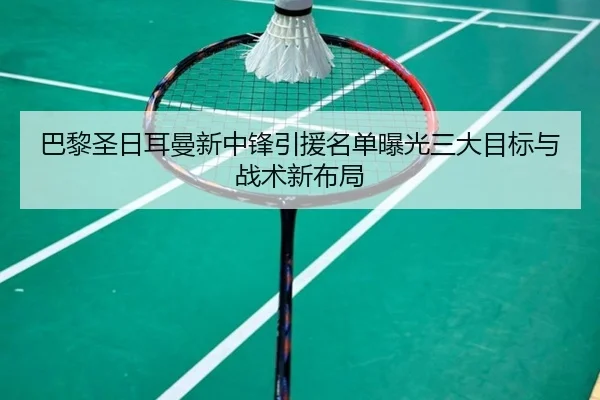 巴黎圣日耳曼新中锋引援名单曝光三大目标与战术新布局