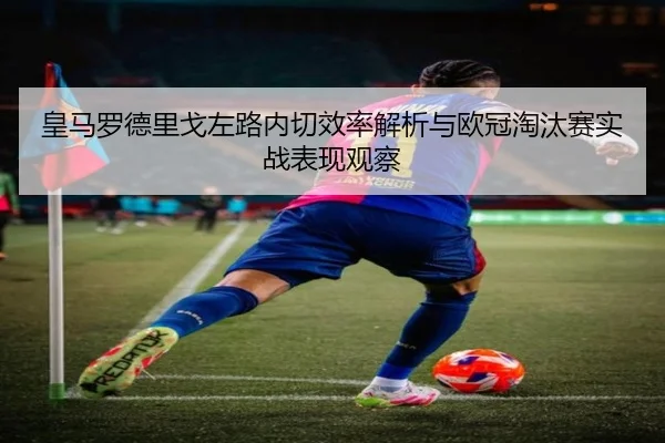 皇马罗德里戈左路内切效率解析与欧冠淘汰赛实战表现观察