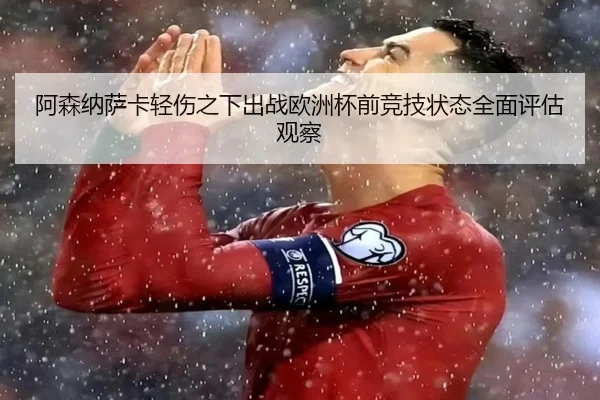 阿森纳萨卡轻伤之下出战欧洲杯前竞技状态全面评估观察 - kaiyun