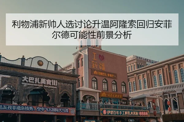 利物浦新帅人选讨论升温阿隆索回归安菲尔德可能性前景分析 - kaiyun