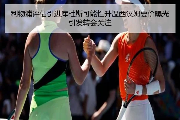 利物浦评估引进库杜斯可能性升温西汉姆要价曝光引发转会关注 - kaiyun