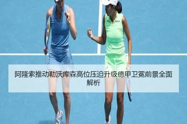 阿隆索推动勒沃库森高位压迫升级德甲卫冕前景全面解析 - kaiyun