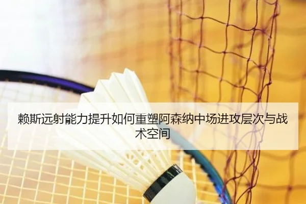 赖斯远射能力提升如何重塑阿森纳中场进攻层次与战术空间 - kaiyun