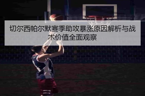 切尔西帕尔默赛季助攻暴涨原因解析与战术价值全面观察 - kaiyun