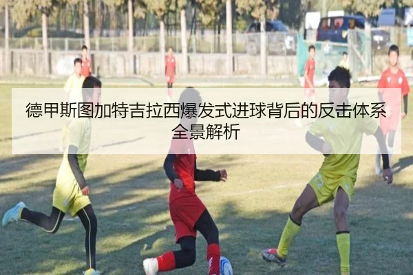 德甲斯图加特吉拉西爆发式进球背后的反击体系全景解析 - kaiyun