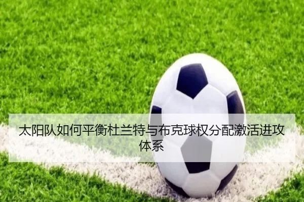 太阳队如何平衡杜兰特与布克球权分配激活进攻体系 - kaiyun