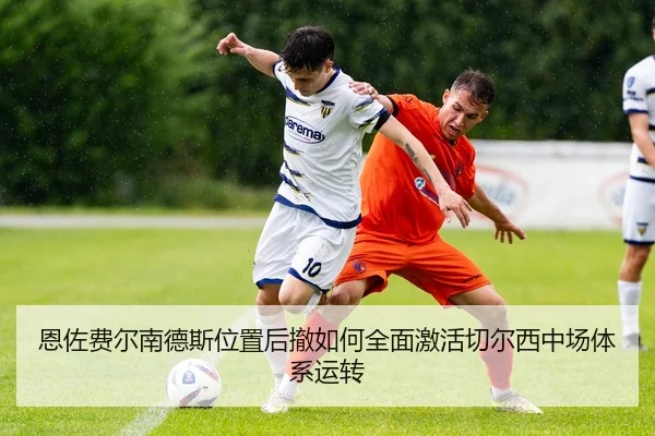 恩佐费尔南德斯位置后撤如何全面激活切尔西中场体系运转 - kaiyun