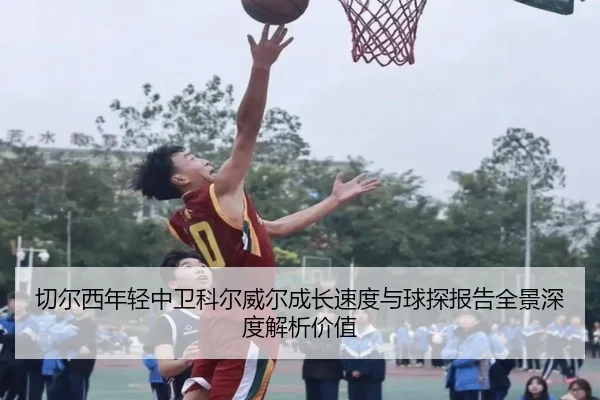 切尔西年轻中卫科尔威尔成长速度与球探报告全景深度解析价值 - kaiyun