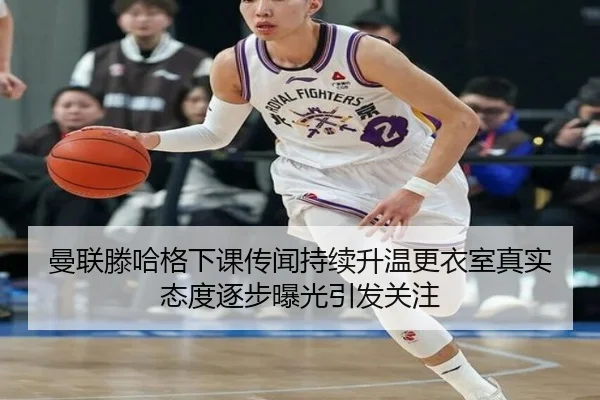 曼联滕哈格下课传闻持续升温更衣室真实态度逐步曝光引发关注 - kaiyun