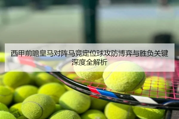 西甲前瞻皇马对阵马竞定位球攻防博弈与胜负关键深度全解析 - kaiyun