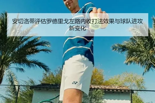 安切洛蒂评估罗德里戈左路内收打法效果与球队进攻新变化 - kaiyun