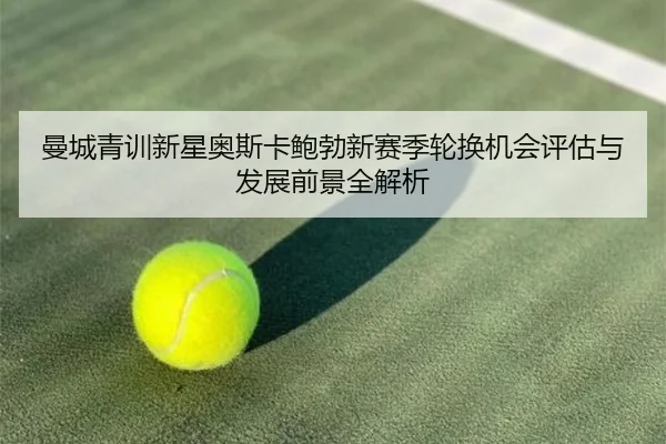 曼城青训新星奥斯卡鲍勃新赛季轮换机会评估与发展前景全解析 - kaiyun