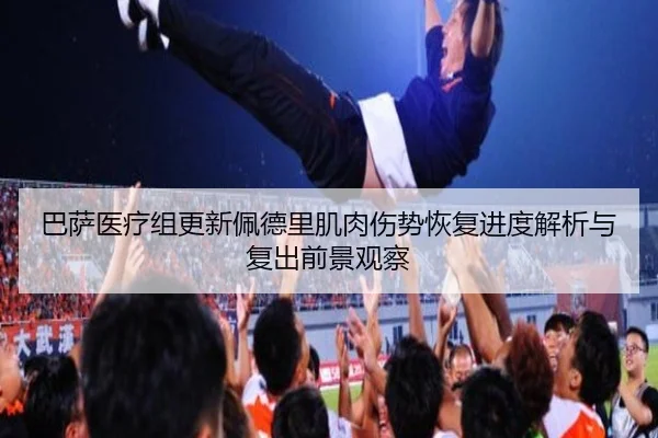 巴萨医疗组更新佩德里肌肉伤势恢复进度解析与复出前景观察 - kaiyun