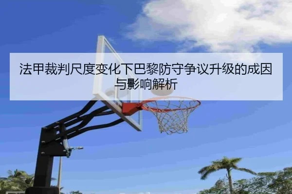 法甲裁判尺度变化下巴黎防守争议升级的成因与影响解析 - kaiyun