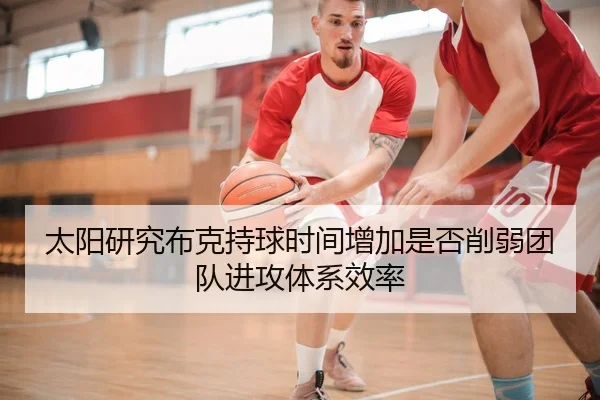 太阳研究布克持球时间增加是否削弱团队进攻体系效率 - kaiyun