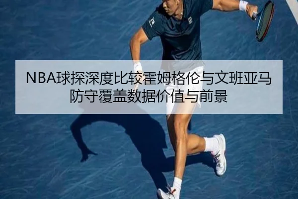 NBA球探深度比较霍姆格伦与文班亚马防守覆盖数据价值与前景 - kaiyun